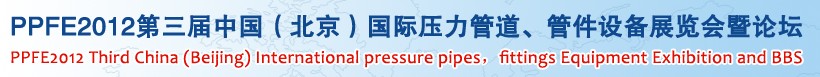 PPFE2012第三屆中國（北京）國際壓力管道、管件設(shè)備展覽會暨論壇