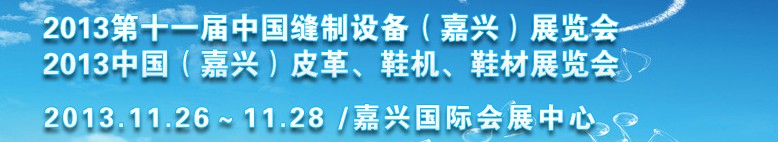 2013中國（嘉興）皮革、鞋機(jī)、鞋材展覽會<br>2013第十一屆中國縫制設(shè)備（嘉興）展覽會