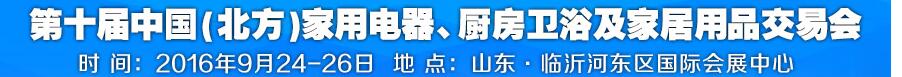 2016第十屆中國(北方)家用電器、廚房衛(wèi)浴及家居用品交易會(huì)